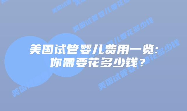 美国试管婴儿费用一览: 你需要花多少钱?插图 美国试管婴儿费用一览: 你需要花多少钱?