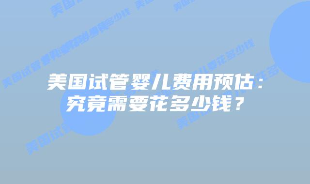 美国试管婴儿费用预估:究竟需要花多少钱?插图 美国试管婴儿费用预估:究竟需要花多少钱?