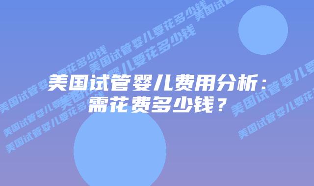 美国试管婴儿费用分析:需花费多少钱?插图 美国试管婴儿费用分析:需花费多少钱?