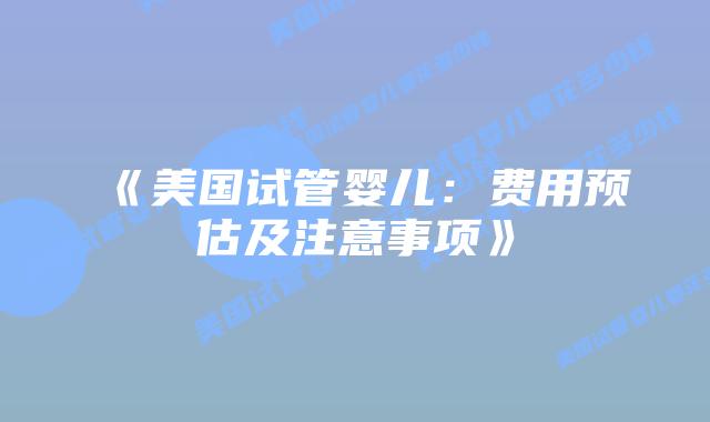 《美国试管婴儿:费用预估及注意事项》插图 《美国试管婴儿:费用预估及注意事项》