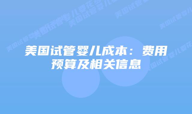 美国试管婴儿成本:费用预算及相关信息插图 美国试管婴儿成本:费用预算及相关信息