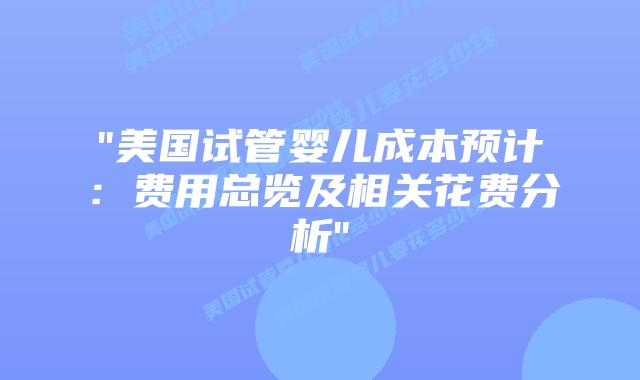 “美国试管婴儿成本预计:费用总览及相关花费分析”插图 “美国试管婴儿成本预计:费用总览及相关花费分析”插图