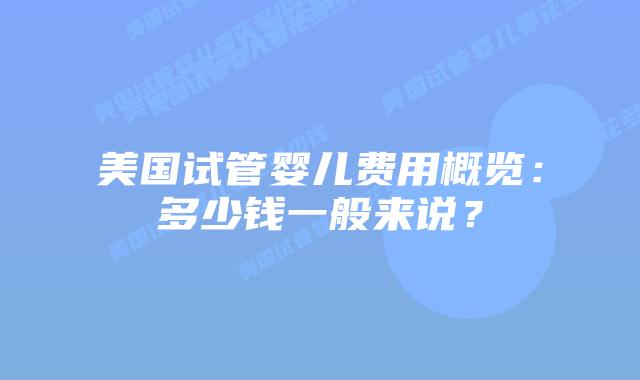 美国试管婴儿费用概览:多少钱一般来说?插图 美国试管婴儿费用概览:多少钱一般来说?