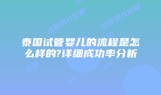 泰国试管婴儿的流程是怎么样的?详细成功率分析
