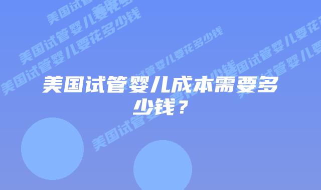 美国试管婴儿成本需要多少钱?插图 美国试管婴儿成本需要多少钱?