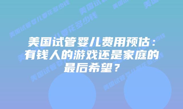 美国试管婴儿费用预估：有钱人的游戏还是家庭的最后希望？
