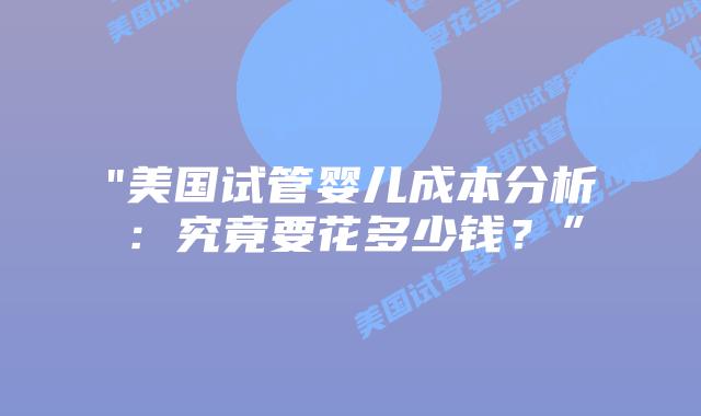 “美国试管婴儿成本分析：究竟要花多少钱？”插图