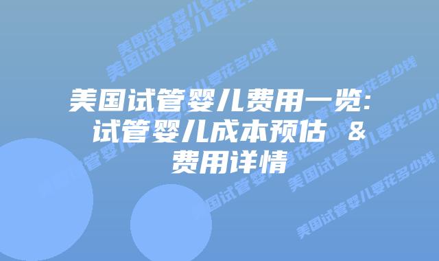 美国试管婴儿费用一览: 试管婴儿成本预估 & 费用详情