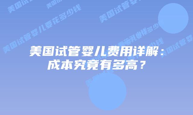 美国试管婴儿费用详解:成本究竟有多高?插图 美国试管婴儿费用详解:成本究竟有多高?