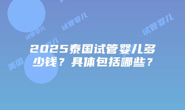 2025泰国试管婴儿多少钱?具体包括哪些?插图 2025泰国试管婴儿多少钱?具体包括哪些?