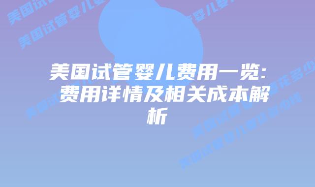 美国试管婴儿费用一览: 费用详情及相关成本解析