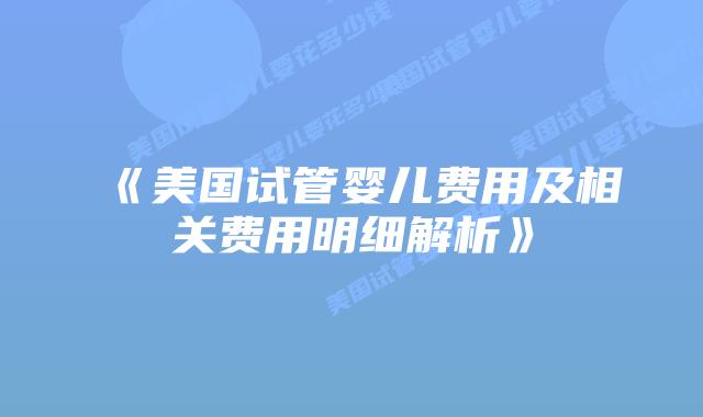 《美国试管婴儿费用及相关费用明细解析》插图 《美国试管婴儿费用及相关费用明细解析》