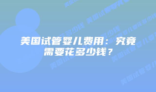 美国试管婴儿费用：究竟需要花多少钱？