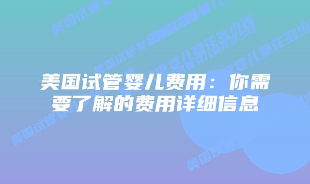 美国试管婴儿费用：你需要了解的费用详细信息
