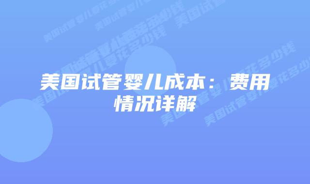 美国试管婴儿成本:费用情况详解插图 美国试管婴儿成本:费用情况详解