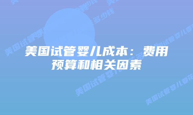 美国试管婴儿成本:费用预算和相关因素插图 美国试管婴儿成本:费用预算和相关因素
