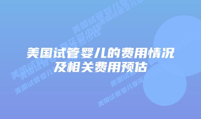 美国试管婴儿的费用情况及相关费用预估插图 美国试管婴儿的费用情况及相关费用预估