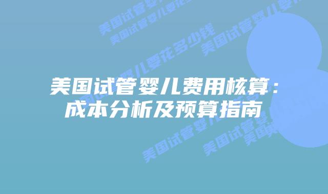 美国试管婴儿费用核算：成本分析及预算指南