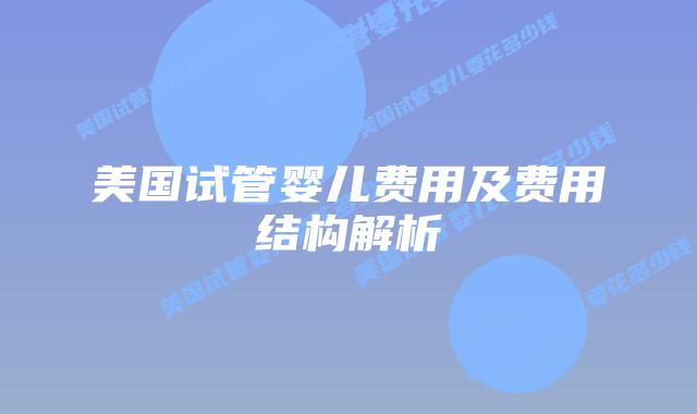 美国试管婴儿费用及费用结构解析插图 美国试管婴儿费用及费用结构解析