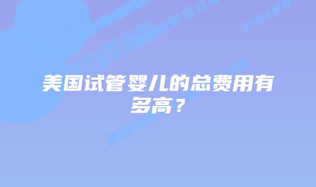 美国试管婴儿的总费用有多高?插图 美国试管婴儿的总费用有多高?