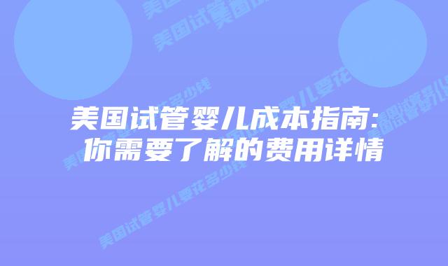 美国试管婴儿成本指南: 你需要了解的费用详情