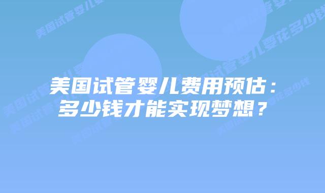 美国试管婴儿费用预估:多少钱才能实现梦想?插图 美国试管婴儿费用预估:多少钱才能实现梦想?