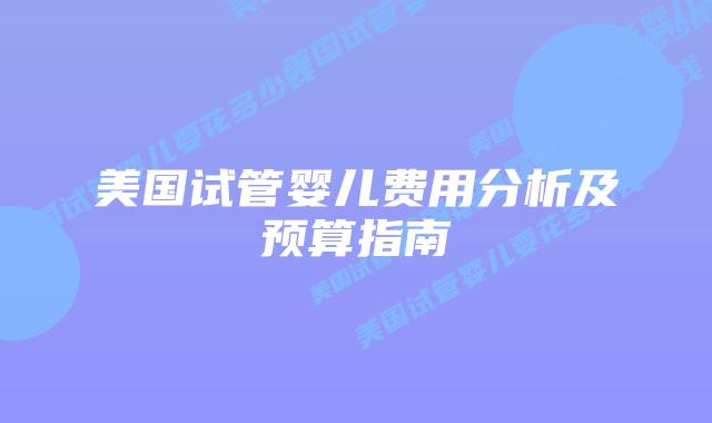 美国试管婴儿费用分析及预算指南插图 美国试管婴儿费用分析及预算指南