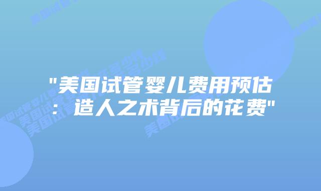 “美国试管婴儿费用预估:造人之术背后的花费”插图 “美国试管婴儿费用预估:造人之术背后的花费”插图