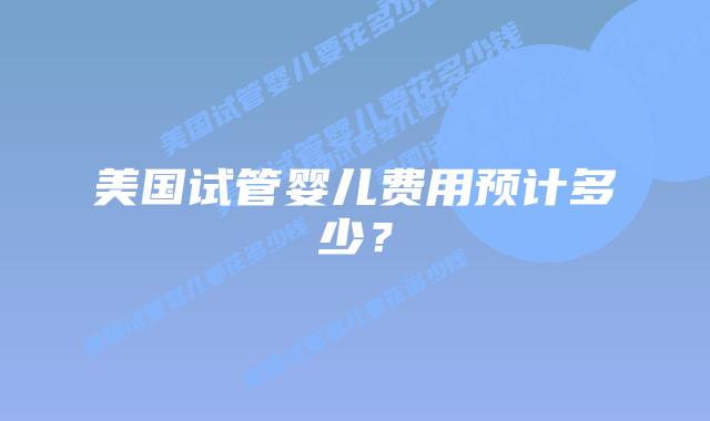 美国试管婴儿费用预计多少?插图 美国试管婴儿费用预计多少?