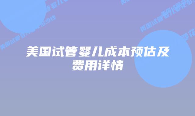 美国试管婴儿成本预估及费用详情