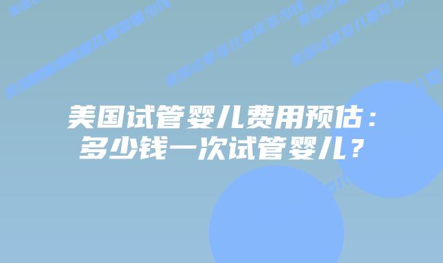 美国试管婴儿费用预估:多少钱一次试管婴儿?插图 美国试管婴儿费用预估:多少钱一次试管婴儿?