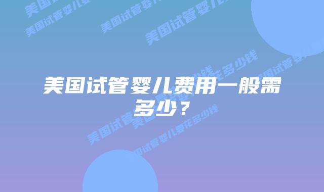 美国试管婴儿费用一般需多少?插图 美国试管婴儿费用一般需多少?