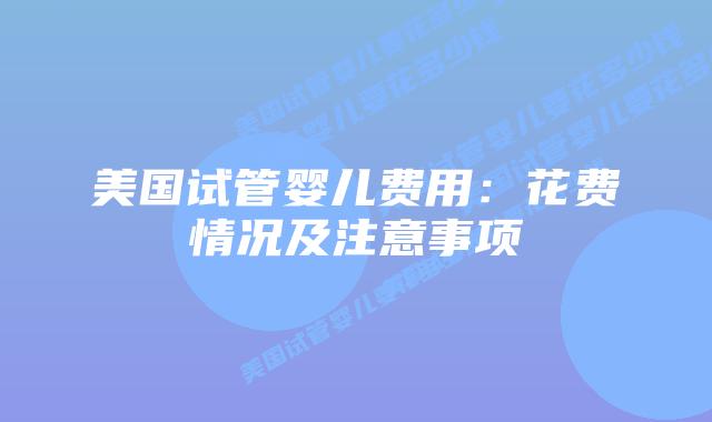 美国试管婴儿费用：花费情况及注意事项