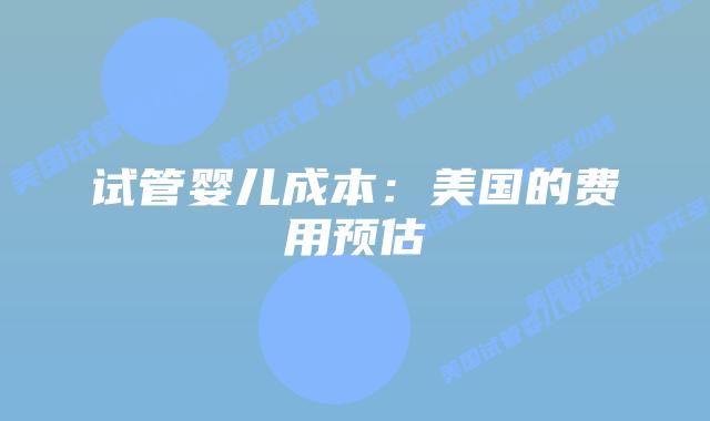 试管婴儿成本:美国的费用预估插图 试管婴儿成本:美国的费用预估