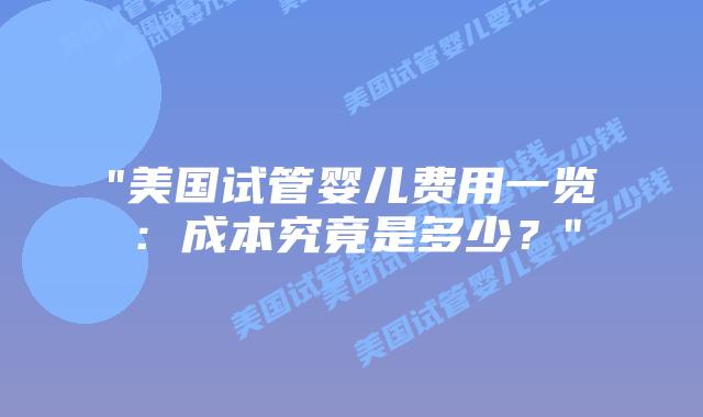 “美国试管婴儿费用一览：成本究竟是多少？”插图
