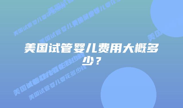 美国试管婴儿费用大概多少?插图 美国试管婴儿费用大概多少?