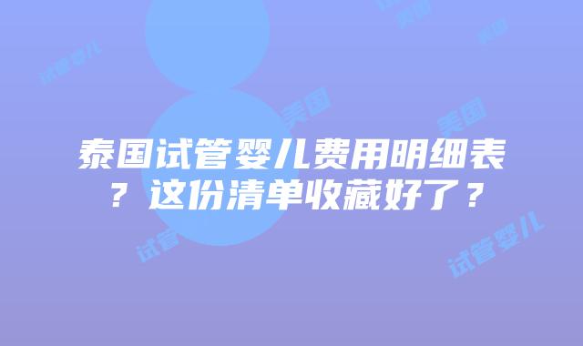 泰国试管婴儿费用明细表？这份清单收藏好了？