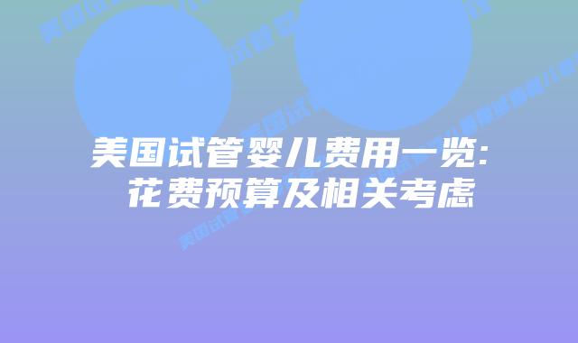 美国试管婴儿费用一览: 花费预算及相关考虑插图 美国试管婴儿费用一览: 花费预算及相关考虑