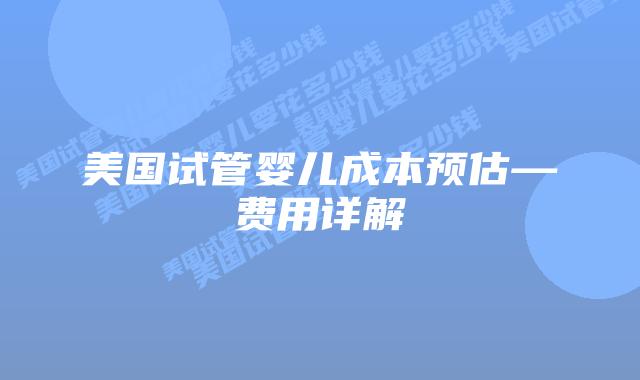 美国试管婴儿成本预估—费用详解