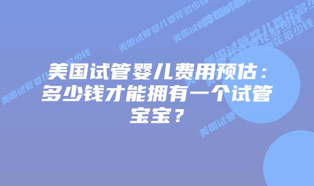 美国试管婴儿费用预估:多少钱才能拥有一个试管宝宝?插图 美国试管婴儿费用预估:多少钱才能拥有一个试管宝宝?