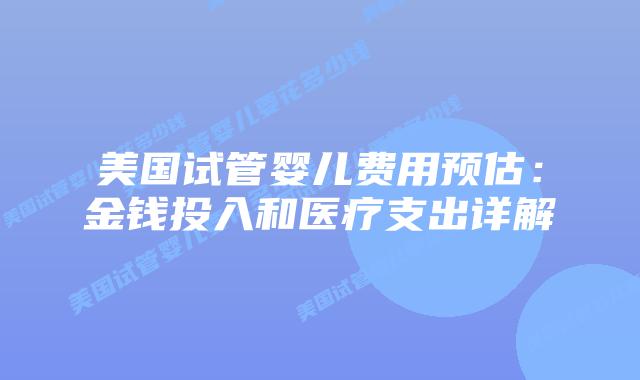 美国试管婴儿费用预估:金钱投入和医疗支出详解插图 美国试管婴儿费用预估:金钱投入和医疗支出详解