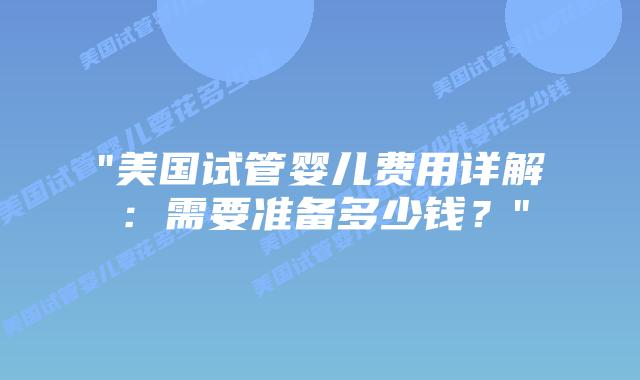 “美国试管婴儿费用详解:需要准备多少钱?”插图 “美国试管婴儿费用详解:需要准备多少钱?”插图