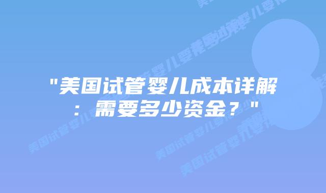 “美国试管婴儿成本详解：需要多少资金？”插图