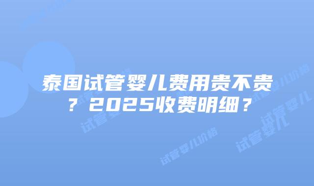 泰国试管婴儿费用贵不贵?2025收费明细?插图 泰国试管婴儿费用贵不贵?2025收费明细?