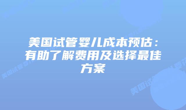 美国试管婴儿成本预估:有助了解费用及选择最佳方案插图 美国试管婴儿成本预估:有助了解费用及选择最佳方案