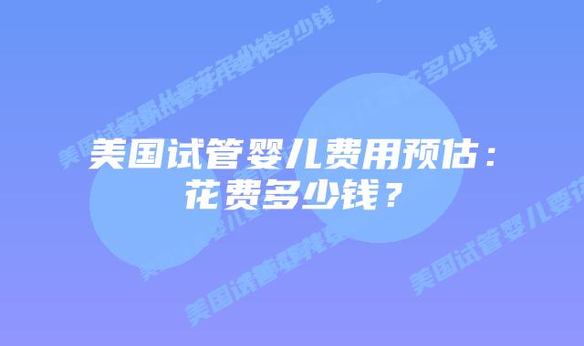 美国试管婴儿费用预估:花费多少钱?插图 美国试管婴儿费用预估:花费多少钱?