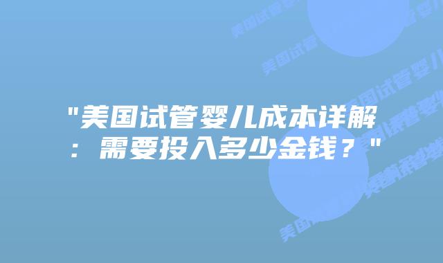 “美国试管婴儿成本详解：需要投入多少金钱？”插图