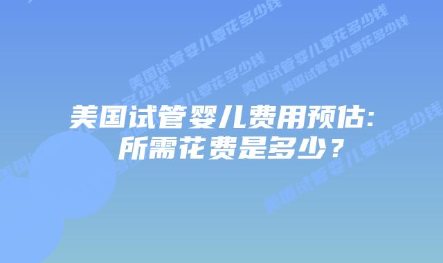 美国试管婴儿费用预估: 所需花费是多少?插图 美国试管婴儿费用预估: 所需花费是多少?