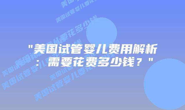 “美国试管婴儿费用解析:需要花费多少钱?”插图 “美国试管婴儿费用解析:需要花费多少钱?”插图