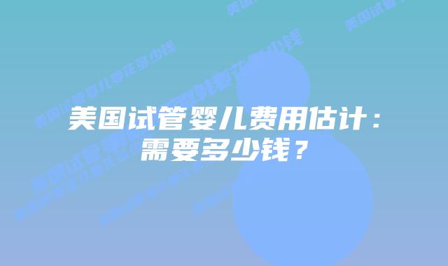 美国试管婴儿费用估计:需要多少钱?插图 美国试管婴儿费用估计:需要多少钱?